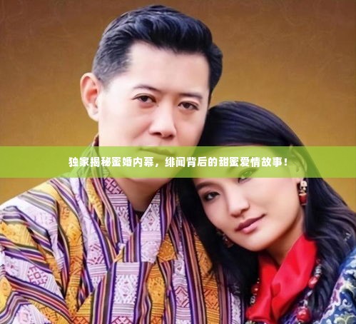 独家揭秘蜜婚内幕,绯闻背后的甜蜜爱情故事!