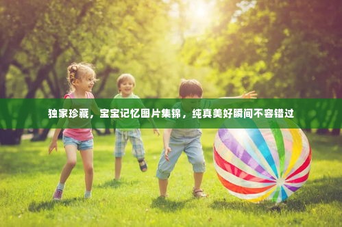 独家珍藏,宝宝记忆图片集锦,纯真美好瞬间不容错过