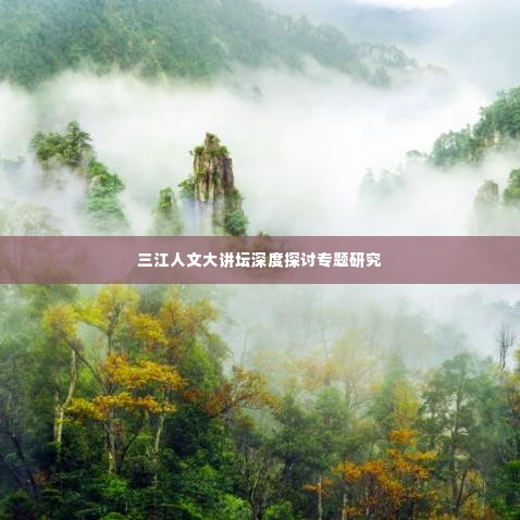 三江人文大讲坛深度探讨专题研究