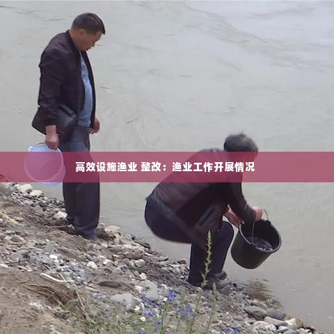 高效设施渔业 整改:渔业工作开展情况