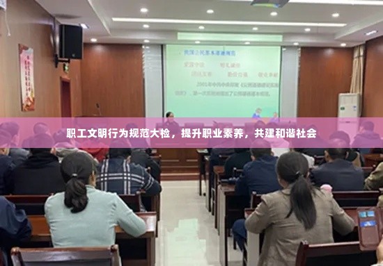 职工文明行为规范大检,提升职业素养,共建和谐社会