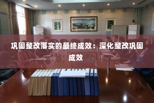 巩固整改落实的最终成效:深化整改巩固成效