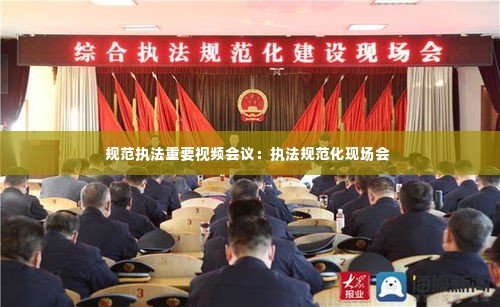 规范执法重要视频会议:执法规范化现场会