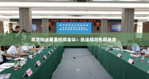 规范执法重要视频会议:执法规范化现场会