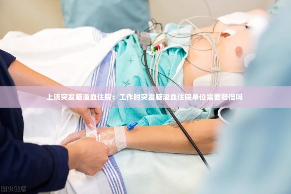 上班突发脑溢血住院：工作时突发脑溢血住院单位需要赔偿吗 