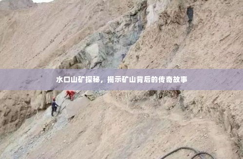水口山矿探秘,揭示矿山背后的传奇故事