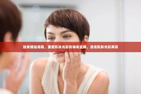 独家牌祛痘霜，重塑肌肤光彩的秘密武器，清透肌肤光彩再现