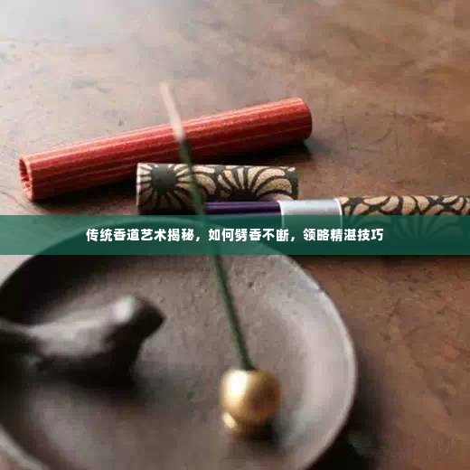 传统香道艺术揭秘,如何劈香不断,领略精湛技巧