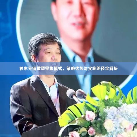 独家分销重塑零售模式,策略优势与实施路径全解析
