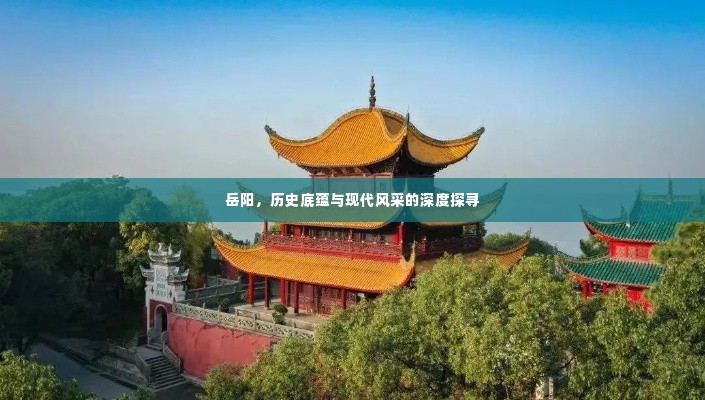 岳阳，历史底蕴与现代风采的深度探寻
