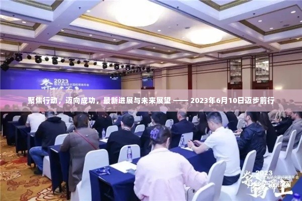 聚焦行动,迈向成功,最新进展与未来展望 —— 2023年6月10日迈步前行