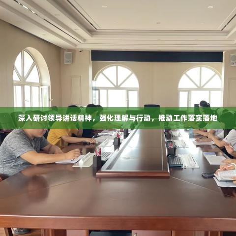 深入研讨领导讲话精神,强化理解与行动,推动工作落实落地