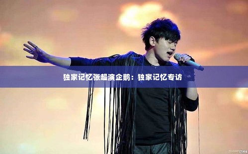 独家记忆张超演企鹅:独家记忆专访