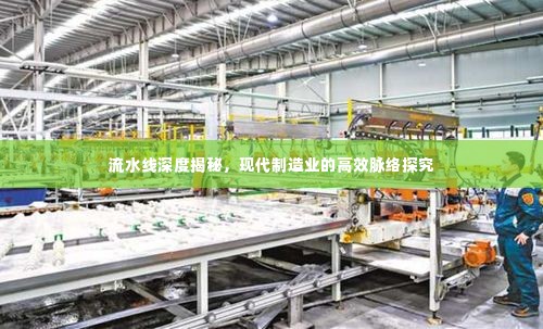 流水线深度揭秘,现代制造业的高效脉络探究