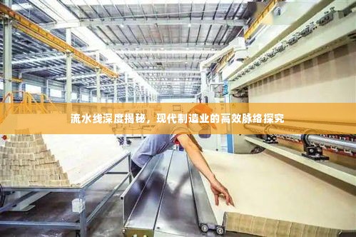 流水线深度揭秘,现代制造业的高效脉络探究