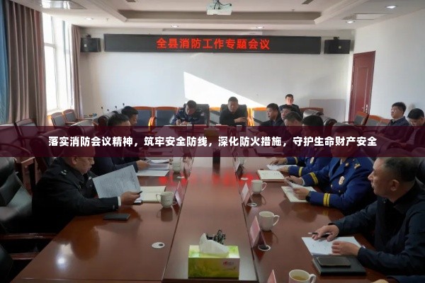 落实消防会议精神，筑牢安全防线，深化防火措施，守护生命财产安全