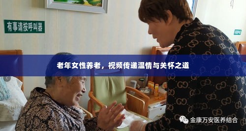 老年女性养老，视频传递温情与关怀之道