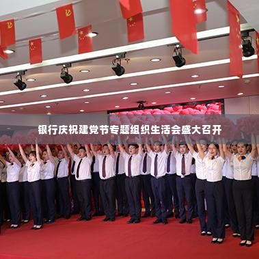 银行庆祝建党节专题组织生活会盛大召开