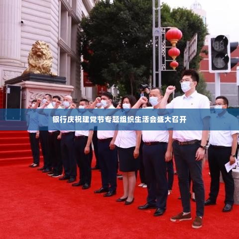 银行庆祝建党节专题组织生活会盛大召开