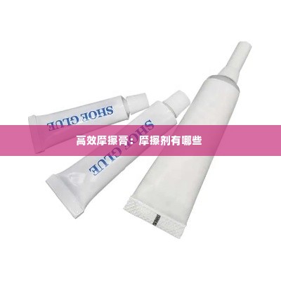 高效摩擦膏:摩擦剂有哪些