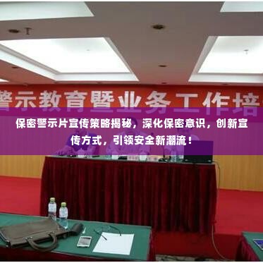保密警示片宣传策略揭秘,深化保密意识,创新宣传方式,引领安全新潮流!