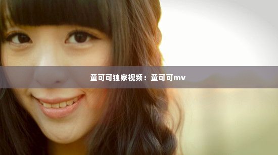 童可可独家视频:童可可mv