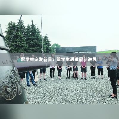 留学生突发新闻：留学生遇难最新进展 