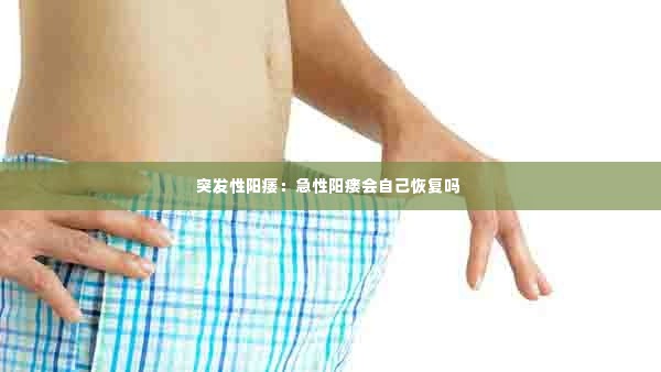 突发性阳痿：急性阳瘘会自己恢复吗 