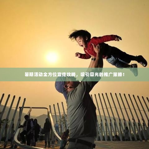 暑期活动全方位宣传攻略,吸引目光的推广策略!