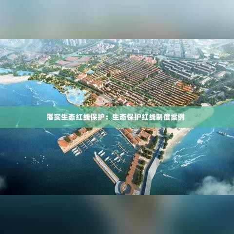 落实生态红线保护：生态保护红线制度案例 