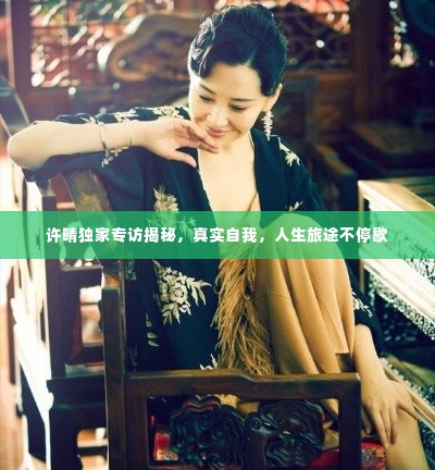 许晴独家专访揭秘,真实自我,人生旅途不停歇