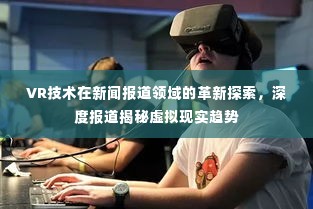 VR技术在新闻报道领域的革新探索,深度报道揭秘虚拟现实趋势
