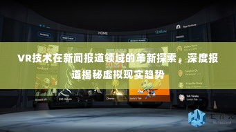 VR技术在新闻报道领域的革新探索,深度报道揭秘虚拟现实趋势