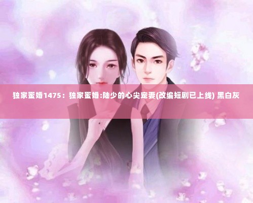 独家蜜婚1475：独家蜜婚:陆少的心尖宠妻(改编短剧已上线) 黑白灰 