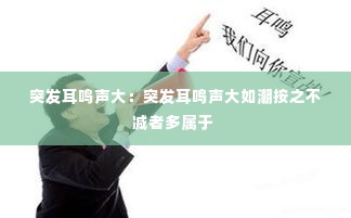 突发耳鸣声大：突发耳鸣声大如潮按之不减者多属于 