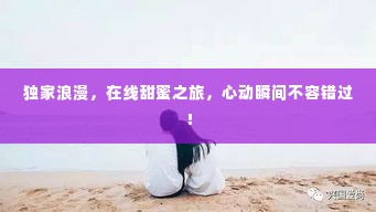 独家浪漫,在线甜蜜之旅,心动瞬间不容错过!