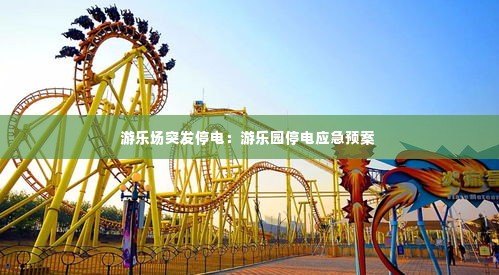 游乐场突发停电:游乐园停电应急预案