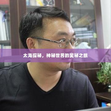 太海探秘,神秘世界的奥秘之旅