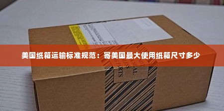 美国纸箱运输标准规范：寄美国最大使用纸箱尺寸多少 