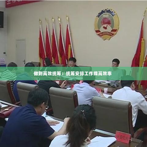 做到高效统筹:统筹安排工作提高效率