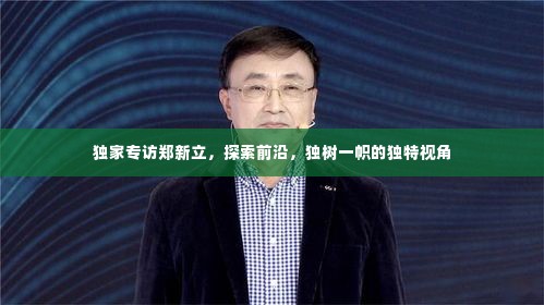 独家专访郑新立，探索前沿，独树一帜的独特视角