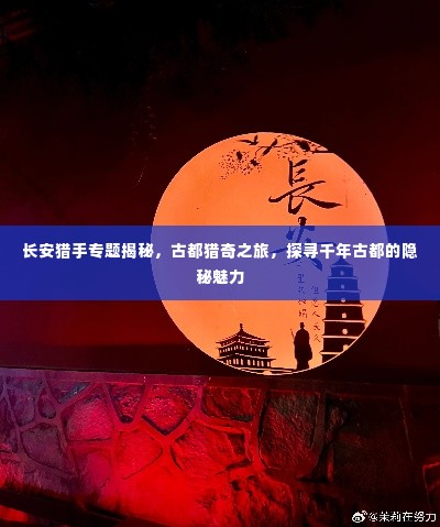 长安猎手专题揭秘，古都猎奇之旅，探寻千年古都的隐秘魅力