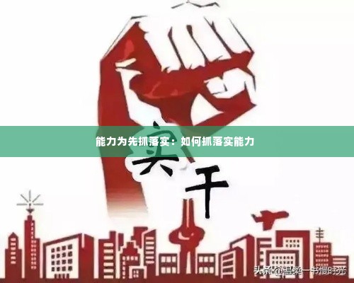 能力为先抓落实:如何抓落实能力