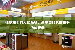 独家超市的无限商机,新零售时代的独特优势探索