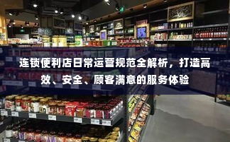 连锁便利店日常运营规范全解析,打造高效、安全、顾客满意的服务体验
