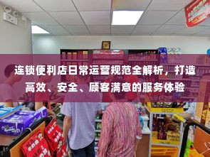 连锁便利店日常运营规范全解析,打造高效、安全、顾客满意的服务体验