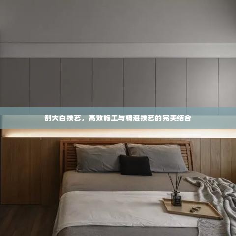 刮大白技艺，高效施工与精湛技艺的完美结合