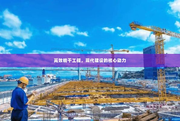 高效精干工程,现代建设的核心动力