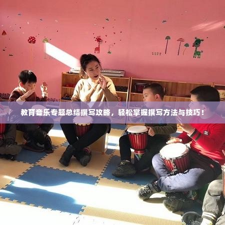 教育音乐专题总结撰写攻略,轻松掌握撰写方法与技巧!