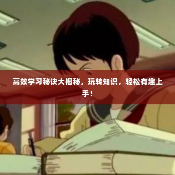 高效学习秘诀大揭秘,玩转知识,轻松有趣上手!